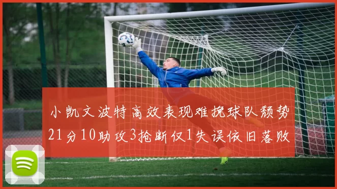 小凯文波特高效表现难挽球队颓势21分10助攻3抢断仅1失误依旧落败
