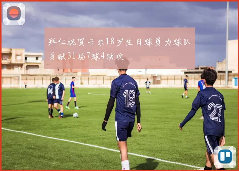 拜仁祝贺卡尔18岁生日球员为球队贡献31场7球4助攻