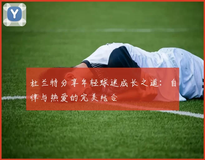 杜兰特分享年轻球迷成长之道：自律与热爱的完美结合