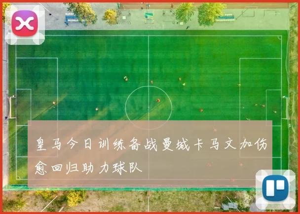 皇马今日训练备战曼城卡马文加伤愈回归助力球队
