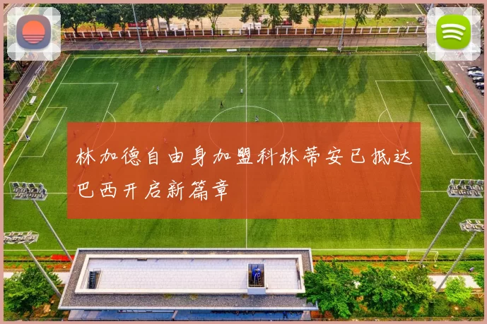 林加德自由身加盟科林蒂安已抵达巴西开启新篇章