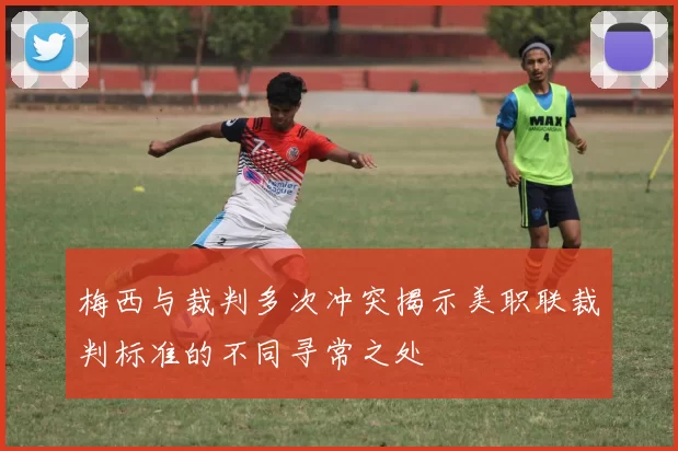梅西与裁判多次冲突揭示美职联裁判标准的不同寻常之处
