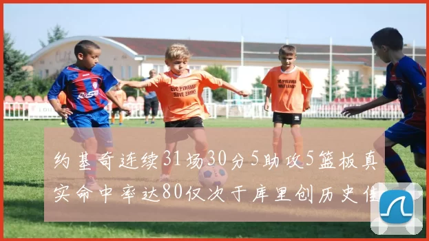 约基奇连续31场30分5助攻5篮板真实命中率达80仅次于库里创历史佳绩