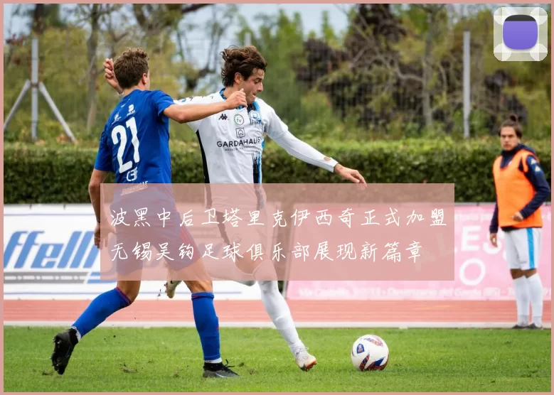 波黑中后卫塔里克伊西奇正式加盟无锡吴钩足球俱乐部展现新篇章