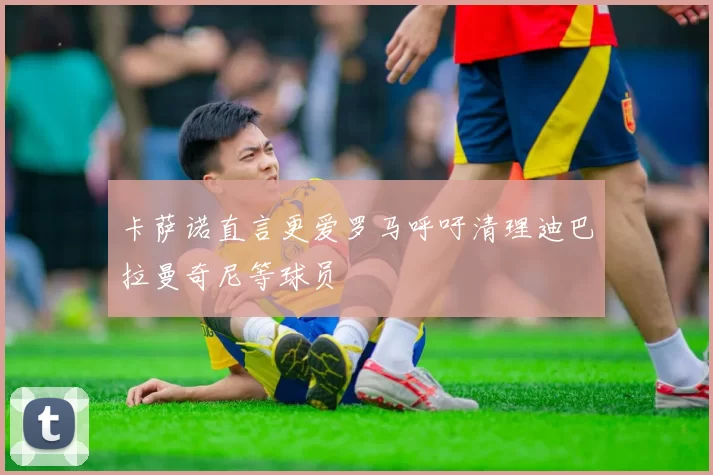 卡萨诺直言更爱罗马呼吁清理迪巴拉曼奇尼等球员
