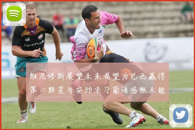 维尼修斯展望未来渴望为巴西赢得第六颗星与安帅学习葡语感慨未能与C罗共事