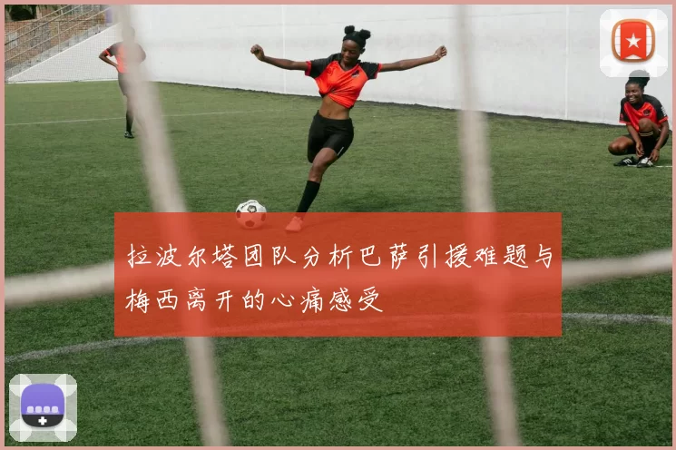 拉波尔塔团队分析巴萨引援难题与梅西离开的心痛感受