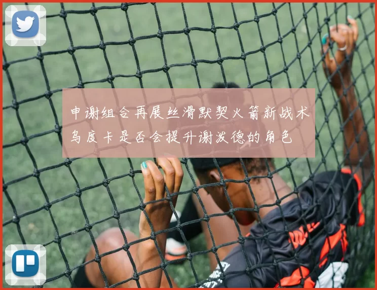 申谢组合再展丝滑默契火箭新战术乌度卡是否会提升谢泼德的角色