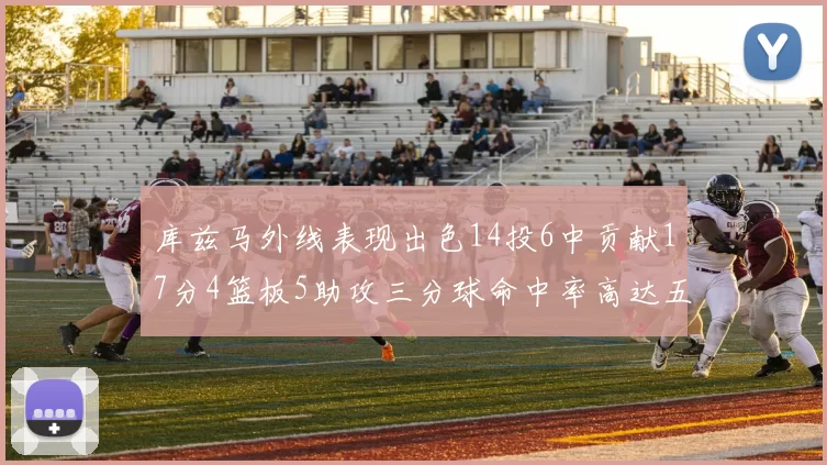 库兹马外线表现出色14投6中贡献17分4篮板5助攻三分球命中率高达五成