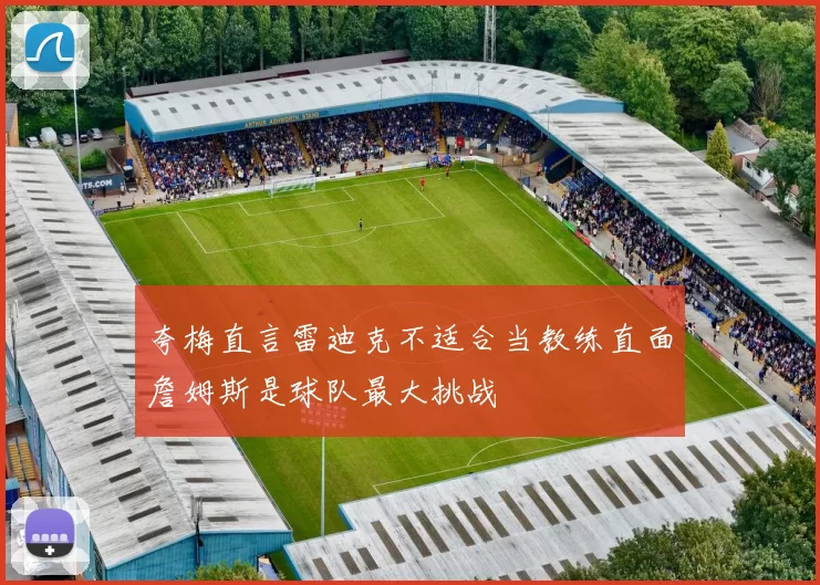 夸梅直言雷迪克不适合当教练直面詹姆斯是球队最大挑战