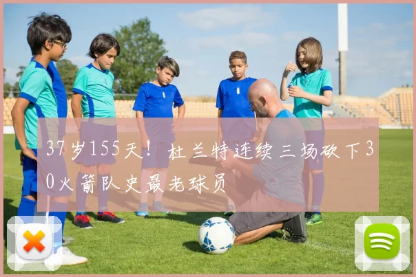 37岁155天！杜兰特连续三场砍下30火箭队史最老球员