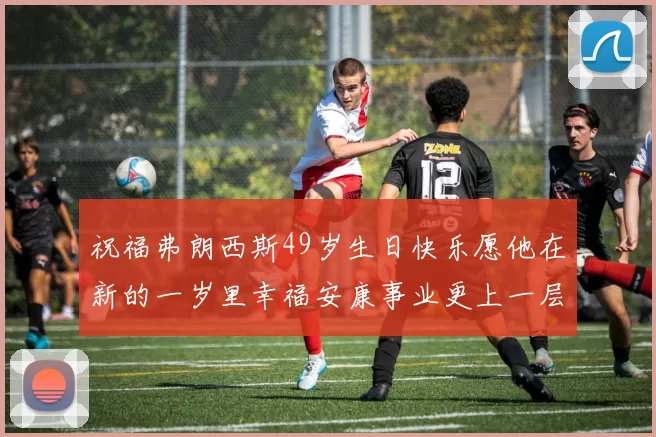 祝福弗朗西斯49岁生日快乐愿他在新的一岁里幸福安康事业更上一层楼