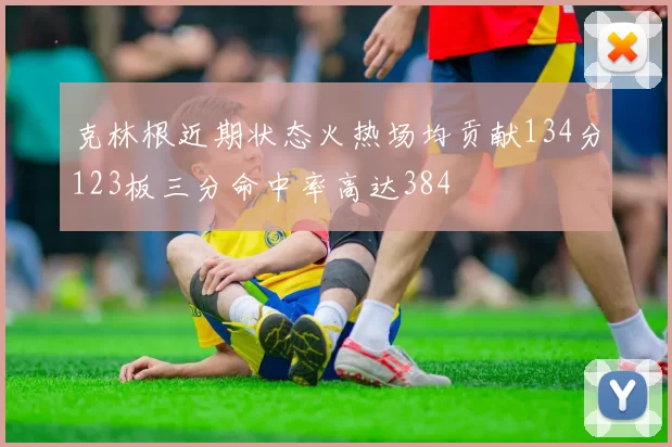 克林根近期状态火热场均贡献134分123板三分命中率高达384