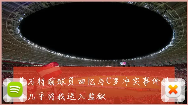 莱万特前球员回忆与C罗冲突事件媒体几乎将我送入监狱