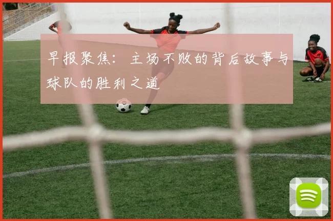 早报聚焦：主场不败的背后故事与球队的胜利之道