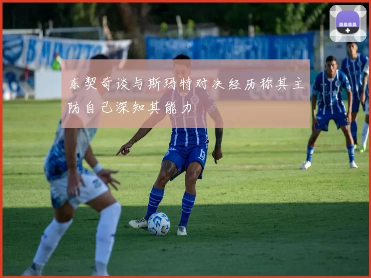 东契奇谈与斯玛特对决经历称其主防自己深知其能力