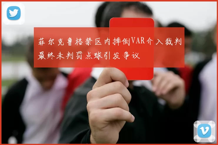 菲尔克鲁格禁区内摔倒VAR介入裁判最终未判罚点球引发争议