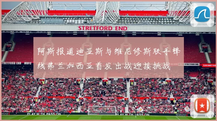 阿斯报道迪亚斯与维尼修斯联手锋线弗兰加西亚首发出战迎接挑战