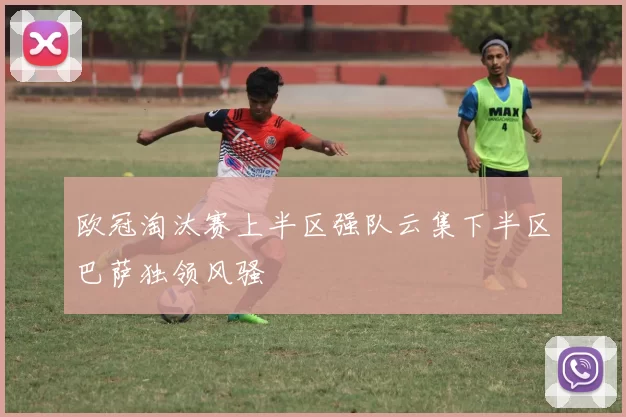 欧冠淘汰赛上半区强队云集下半区巴萨独领风骚