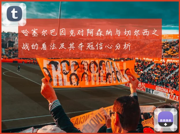 哈塞尔巴因克对阿森纳与切尔西之战的看法及其夺冠信心分析