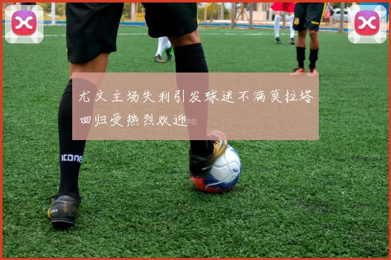 尤文主场失利引发球迷不满莫拉塔回归受热烈欢迎