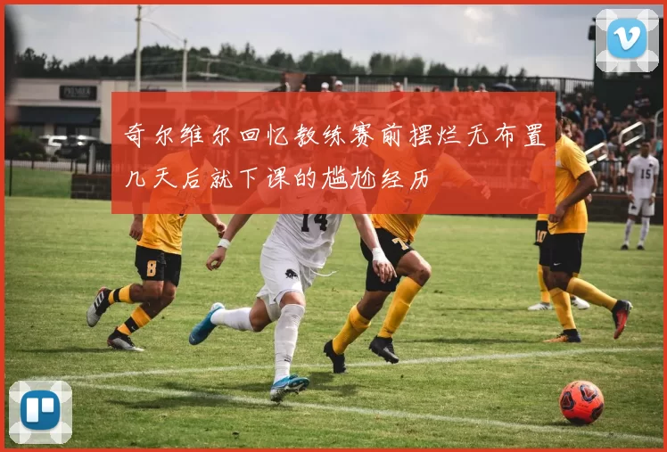 奇尔维尔回忆教练赛前摆烂无布置几天后就下课的尴尬经历