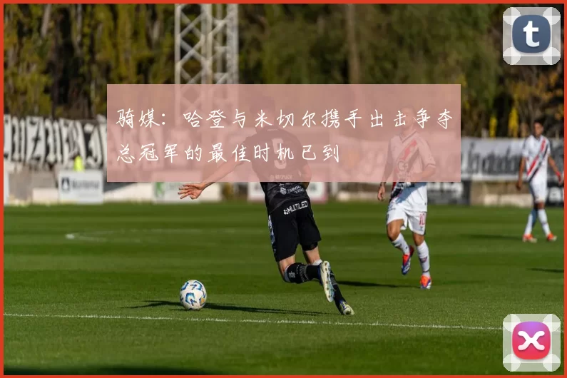 骑媒：哈登与米切尔携手出击争夺总冠军的最佳时机已到