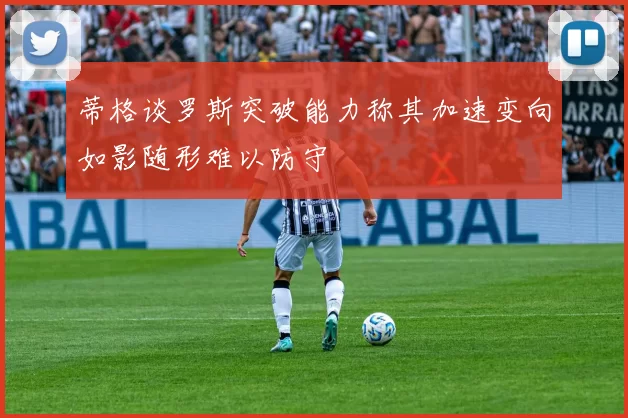 蒂格谈罗斯突破能力称其加速变向如影随形难以防守