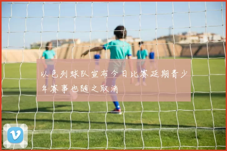 以色列球队宣布今日比赛延期青少年赛事也随之取消