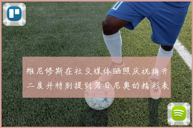 维尼修斯在社交媒体晒照庆祝梅开二度并特别提到若日尼奥的精彩表现
