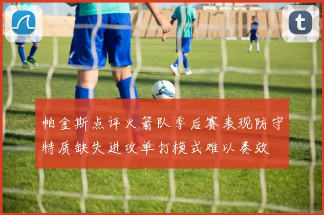 帕金斯点评火箭队季后赛表现防守特质缺失进攻单打模式难以奏效