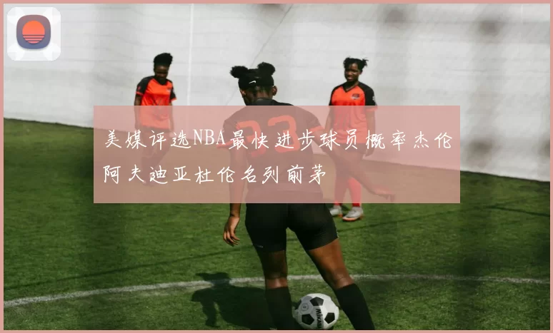 美媒评选NBA最快进步球员概率杰伦阿夫迪亚杜伦名列前茅