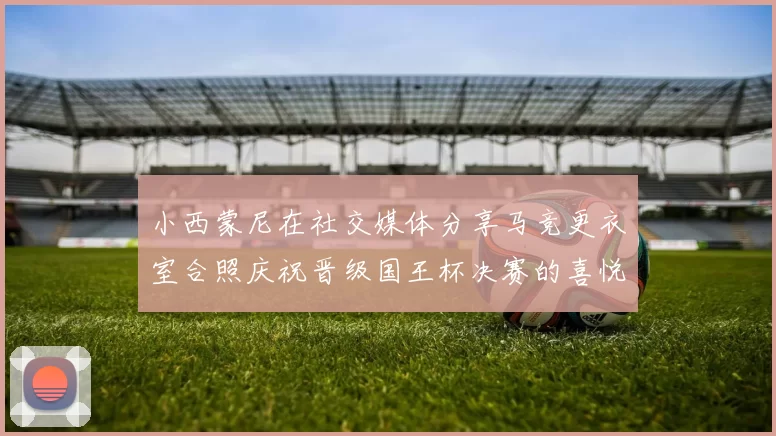 小西蒙尼在社交媒体分享马竞更衣室合照庆祝晋级国王杯决赛的喜悦时刻