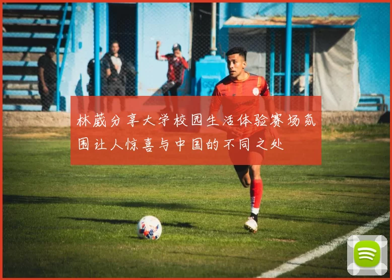 林葳分享大学校园生活体验赛场氛围让人惊喜与中国的不同之处