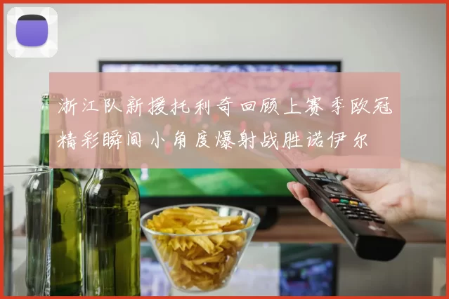 浙江队新援托利奇回顾上赛季欧冠精彩瞬间小角度爆射战胜诺伊尔